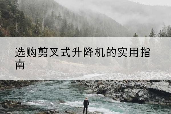 北流剪叉式升降机怎么选-选购剪叉式升降机的实用指南