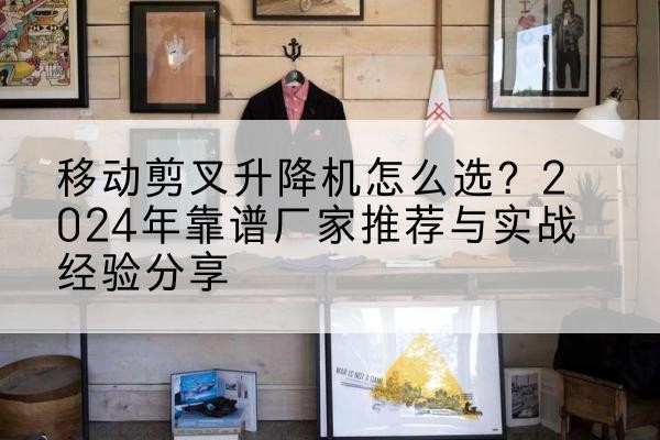 北流升降平台厂家推荐-移动剪叉升降机怎么选？2024年靠谱厂家推荐与实战经验分享