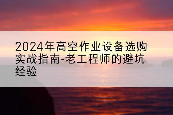 北流高空作业升降机厂家推荐-2024年高空作业设备选购实战指南-老工程师的避坑经验