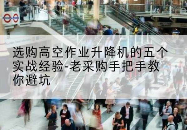 北流高空作业升降机厂家-选购高空作业升降机的五个实战经验-老采购手把手教你避坑