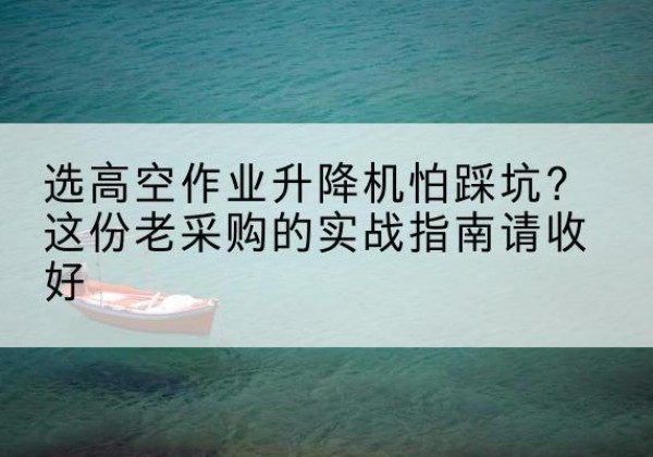 北流高空作业升降机厂家推荐-选高空作业升降机怕踩坑？这份老采购的实战指南请收好