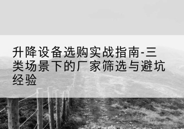 北流移动式升降机厂家推荐-升降设备选购实战指南-三类场景下的厂家筛选与避坑经验