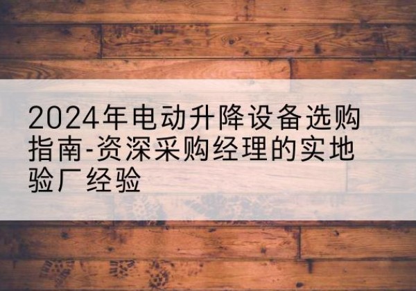 北流电动剪叉升降平台厂家-2024年电动升降设备选购指南-资深采购经理的实地验厂经验