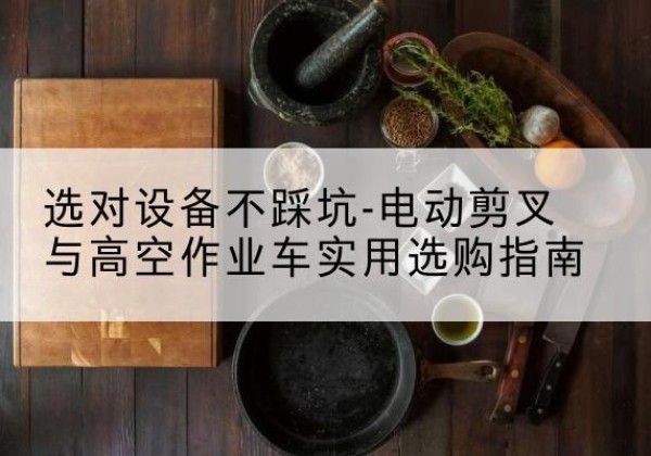 北流电动剪叉升降平台怎么选-选对设备不踩坑-电动剪叉与高空作业车实用选购指南