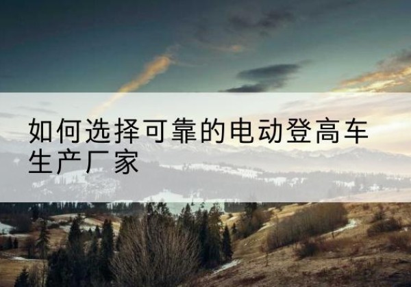 北流电动登高车厂家-如何选择可靠的电动登高车生产厂家