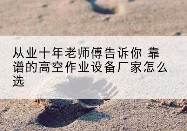 北流高空作业升降机厂家推荐-从业十年老师傅告诉你 靠谱的高空作业设备厂家怎么选