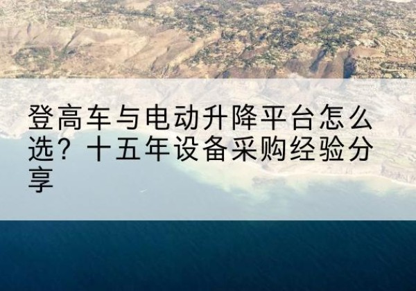 北流登高车厂家厂家-登高车与电动升降平台怎么选？十五年设备采购经验分享