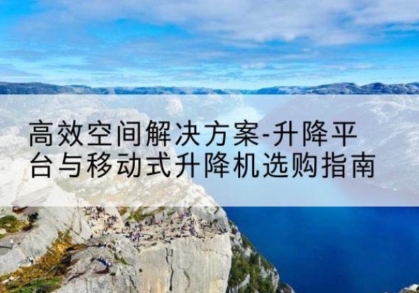 北流升降平台厂家-*空间解决方案-升降平台与移动式升降机选购指南