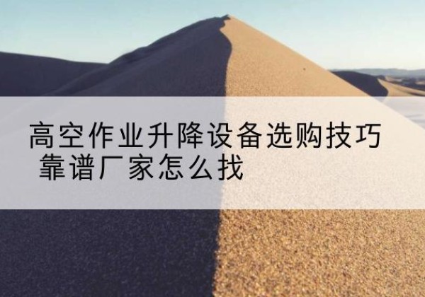 北流电动升降平台厂家推荐-高空作业升降设备选购技巧 靠谱厂家怎么找