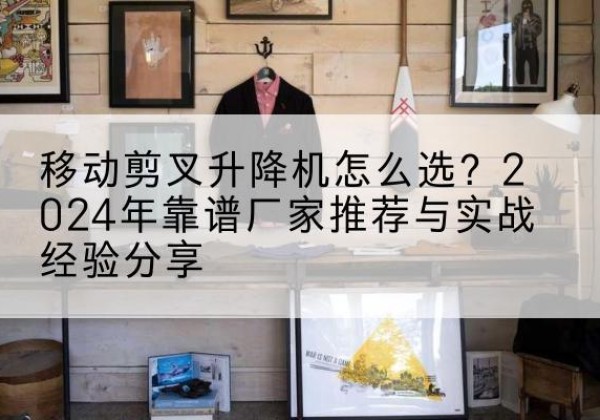 北流升降平台厂家推荐-移动剪叉升降机怎么选？2024年靠谱厂家推荐与实战经验分享